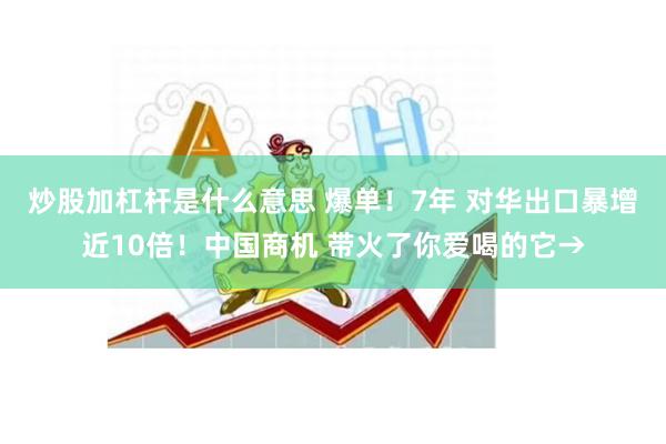 炒股加杠杆是什么意思 爆单！7年 对华出口暴增近10倍！中国商机 带火了你爱喝的它→