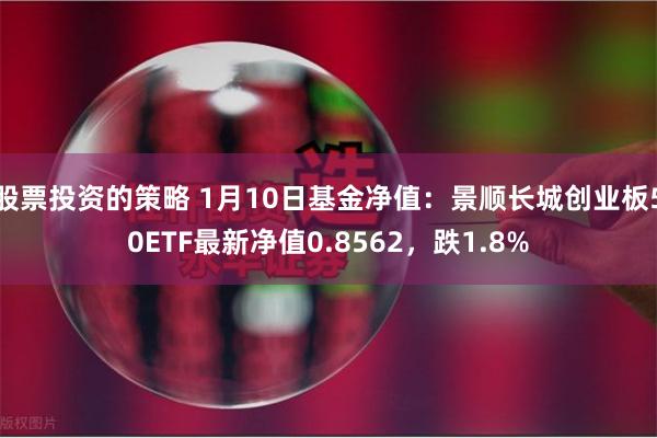 股票投资的策略 1月10日基金净值：景顺长城创业板50ETF最新净值0.8562，跌1.8%