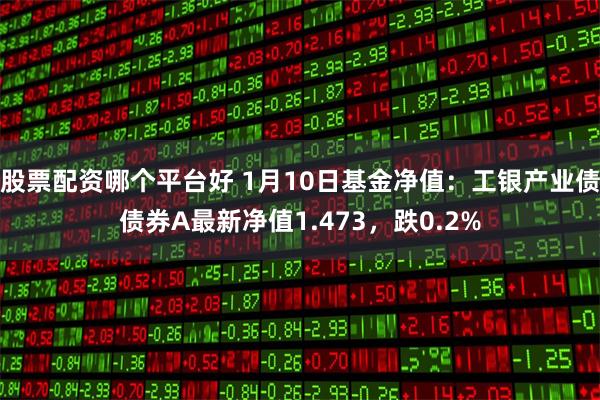 股票配资哪个平台好 1月10日基金净值：工银产业债债券A最新净值1.473，跌0.2%